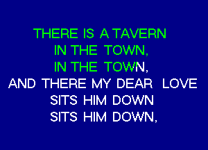 THERE IS ATAVERN
IN THE TOWN,
IN THE TOWN,
AND THERE MY DEAR LOVE
SITS HIM DOWN
SITS HIM DOWN,