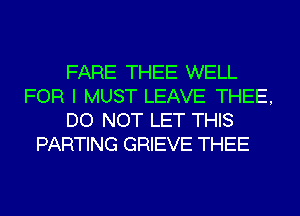 FARE THEE WELL
FOR I MUST LEAVE THEE,
DO NOT LET THIS
PARTING GRIEVE THEE