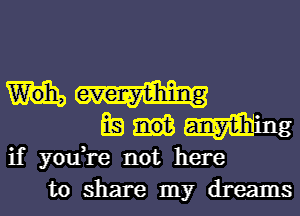 everything

is not anything
if youH-e not here
to