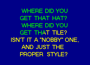 WHERE DID YOU
GET THAT HAT?
WHERE DID YOU
GET THAT TILE?
ISN'T IT A NOBBY ONE.
AND JUST THE
PROPER STYLE?