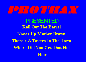 PRESENTED
Roll Out The Barrel

Knees Up NIother Brown
There's A Tavern In The Town
Where Did You Get That Hat
Hair