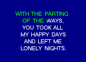 WITH THE PARTING
OF THE WAYS.
YOU TOOK ALL

MY HAPPY DAYS
AND LEFT ME
LONELY NIGHTS.