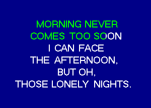 MORNING NEVER
COMES TOO SOON
I CAN FACE

THE AFFERNOON,
BUT OH.
THOSE LONELY NIGHTS.