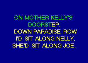 ON MOTHER KELLY'S
DOORSTEP,
DOWN PARADISE ROW

I'D SIT ALONG NELLY,
SHE'D SIT ALONG JOE.