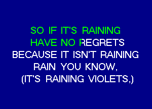 SO IF IT'S RAINING
HAVE NO REGRETS
BECAUSE IT ISN'T RAINING

RAIN YOU KNOW,
(IT'S RAINING VIOLETS,)