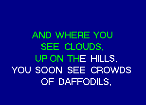 AND WHERE YOU
SEE CLOUDS.

UP ON THE HILLS.
YOU SOON SEE CROWDS
OF DAFFODILS,