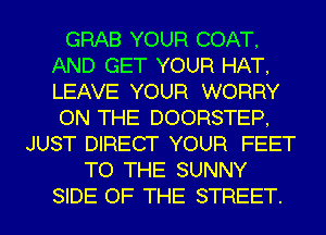 GRAB YOUR COAT,
AND GET YOUR HAT,
LEAVE YOUR WORRY
ON THE DOORSTEP,

JUST DIRECT YOUR FEET
TO THE SUNNY
SIDE OF THE STREET.