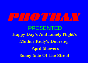 PRESENTED
Happy Day's And Lonely Night's

Mother Kelly's Doorstep
April Showers

Sunny Side Of The Street I