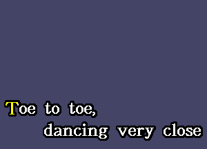 Toe to toe,
dancing very close