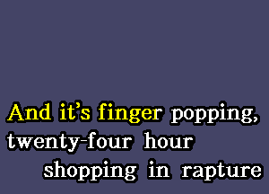 And ifs finger popping,
twenty-four hour
shopping in rapture
