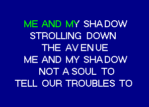 ME AND MY SHADOW
STROLLING DOWN
THE AV EN UE
ME AND MY SHADOW
NOT A SOUL TO
TELL OUR TROUBLES TO