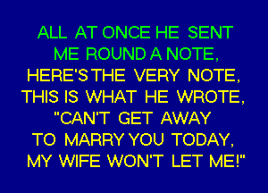 ALL AT ONCE HE SENT
ME ROUND A NOTE,
HERE'STHE VERY NOTE,
THIS IS WHAT HE WROTE,
CAN'T GET AWAY
TO MARRY YOU TODAY,
MY WIFE WON'T LET ME!