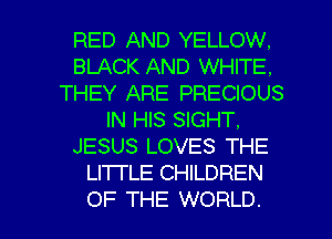 RED AND YELLOW.
BLACK AND WHITE.
THEY ARE PRECIOUS
IN HIS SIGHT.
JESUS LOVES THE
LI1TLE CHILDREN

OF THE WORLD. l