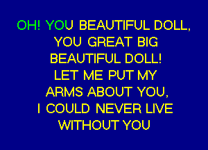 OH! YOU BEAUTIFUL DOLL,
YOU GREAT BIG
BEAUTIFUL DOLL!

LET ME PUT MY
ARMS ABOUT YOU,
I COULD NEVER LIVE
WITHOUT YOU
