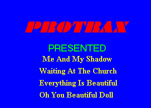 PRESENTED

Me And My Shadow
Waiting At The Church
Everything Is Beautiful
011 You Beautiful Doll