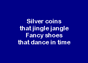 Silver coins
thatjinglejangle

Fancy shoes
that dancein time