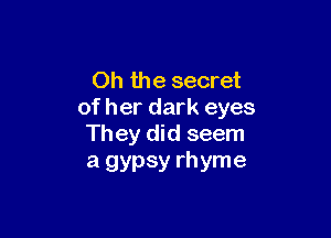 Oh the secret
of her dark eyes

They did seem
a gypsy rhyme