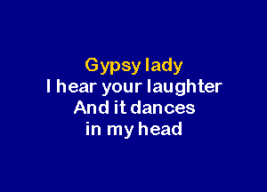 Gypsy lady
I hear your laughter

And it dances
in my head