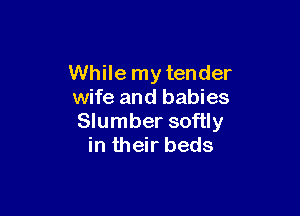 While my tender
wife and babies

Slumber softly
in their beds