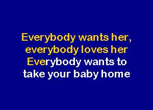 Everybody wants her,
everybody loves her

Everybody wants to
take your baby home