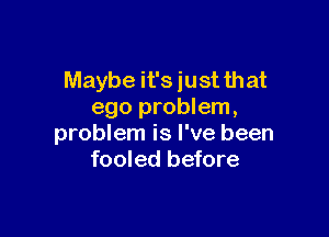 Maybe it's just that
ego problem,

problem is I've been
fooled before