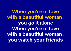 When you're in love
with a beautiful woman,
you go it alone
When you're in love
with a beautiful woman,
you watch your friends