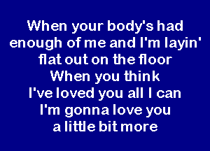 When your body's had
enough of me and I'm layin'
flat out on the floor
When you think
I've loved you all I can
I'm gonna love you
alittle bit more