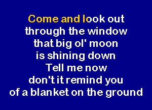 Come and look out
through the window
that big ol' moon
is shining down
Tell me now
don't it remind you
of a blanket on the ground