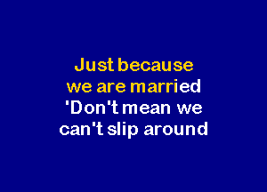 Justbecause
we are married

'Don'tmean we
can't slip around