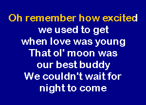 0h remember how excited
we used to get
when love was young
That ol' moon was
our best buddy
We couldn't wait for
night to come