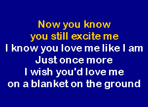 Now you know
you still excite me
I know you love me like I am
Just once more
I wish you'd love me
on a blanket on the ground