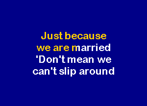 Justbecause
we are married

'Don'tmean we
can't slip around