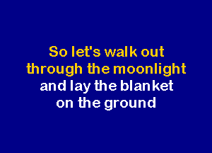 So let's walk out
through the moonlight

and lay the blanket
on the ground
