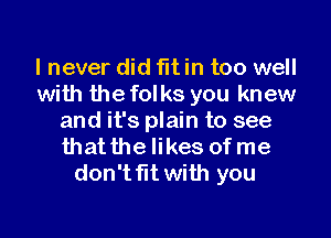 I never did fltin too well
with the folks you knew
and it's plain to see
that the likes of me
don't fit with you