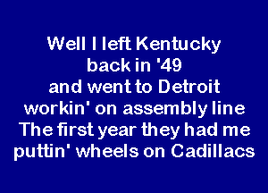 Well I left Kentucky
back in '49
and went to Detroit
workin' on assembly line
The first year they had me
puttin' wheels on Cadillacs