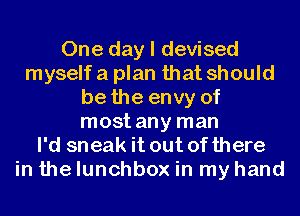One day I devised
myself a plan that should
be the envy of
most any man
I'd sneak it out ofthere
in the lunchbox in my hand
