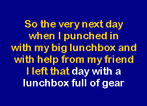 So the very next day
when I punched in
with my big lunchbox and
with help from my friend

I leftthat day with a
lunchbox full of gear