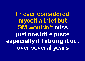I never considered
myself a thief but
GM wouldn't miss
just one little piece
especially if I strung it out
over several years