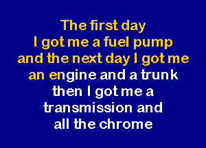 The first day
I got me afuel pump
and the next day I got me
an engine and atrunk
then I gotme a
transmission and
all the chrome