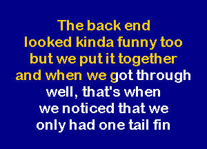 The back end
looked kinda funny too
but we put it together
and when we gotthrough
well, that's when
we noticed that we
only had one tail fln