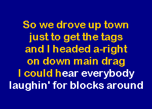So we drove up town
justto getthe tags
and I headed a-right
on down main drag
I could hear everybody
laughin' for blocks around