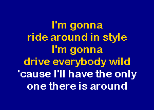 I'm gonna
ride around in style
I'm gonna

drive everybody wild
'cause I'll have the only
one there is around