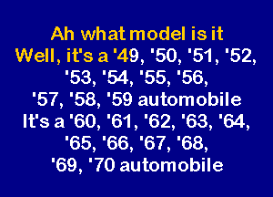 Ah what model is it
Well, it's a '49, '50, '51, '52,
'53, '54, '55, '56,

'57, '58, '59 automobile
It's a '60, '61, '62, '63, '64,
'65, '66, '67, '68,

'69, '70 automobile