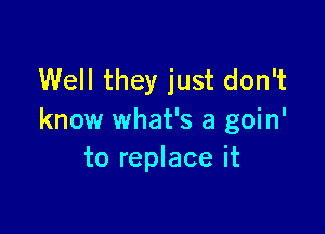 Well they just don't

know what's a goin'
to replace it