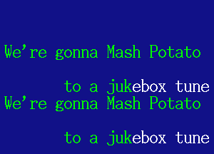 We,re gonna Mash Potato

to a jukebox tune
We,re gonna Mash Potato

to a jukebox tune