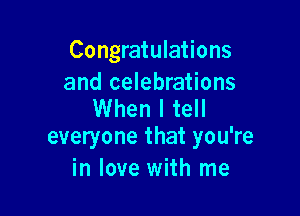 Congratulations
and celebrations

When I tell
everyone that you're

in love with me