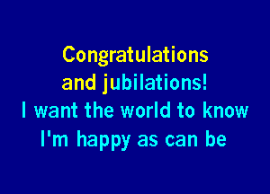 Congratulations
and jubilations!

I want the world to know
I'm happy as can be