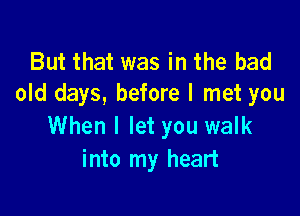 But that was in the bad
old days, before I met you

When I let you walk
into my heart