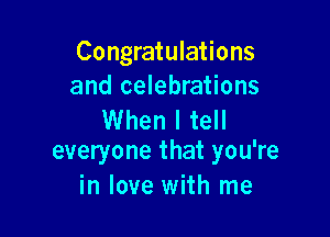 Congratulations
and celebrations

When I tell
everyone that you're

in love with me