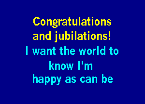 Congratulations
and jubilations!
I want the world to

know I'm
happy as can be